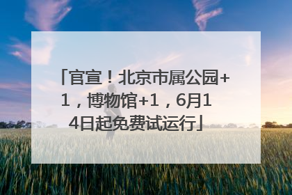 官宣！北京市属公园+1，博物馆+1，6月14日起免费试运行