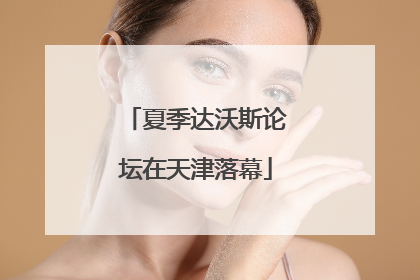 夏季达沃斯论坛在天津落幕