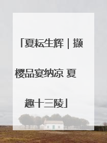夏耘生辉｜撷樱品宴纳凉 夏趣十三陵