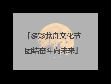 多彩龙舟文化节 团结奋斗向未来