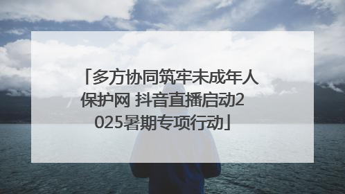 多方协同筑牢未成年人保护网 抖音直播启动2025暑期专项行动