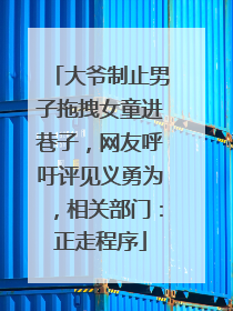 大爷制止男子拖拽女童进巷子，网友呼吁评见义勇为，相关部门：正走程序
