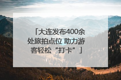 大连发布400余处旅拍点位 助力游客轻松“打卡”
