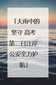 大雨中的坚守 高考第二日江岸公安全力护航