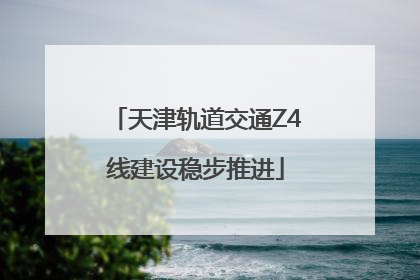 天津轨道交通Z4线建设稳步推进