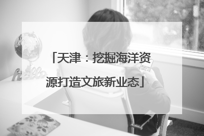 天津：挖掘海洋资源打造文旅新业态