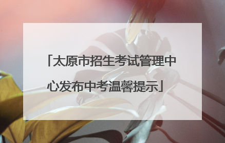 太原市招生考试管理中心发布中考温馨提示
