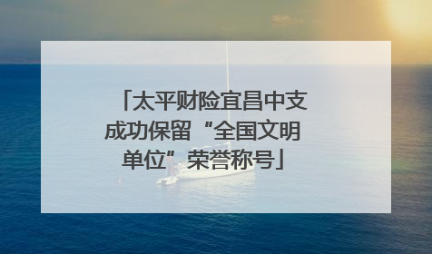 太平财险宜昌中支成功保留“全国文明单位”荣誉称号