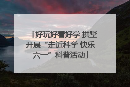 好玩好看好学 拱墅开展“走近科学 快乐六一”科普活动