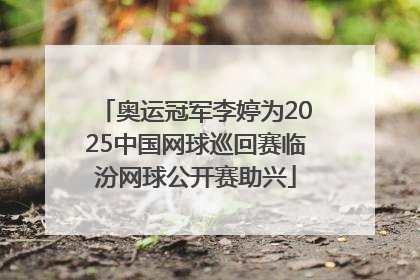奥运冠军李婷为2025中国网球巡回赛临汾网球公开赛助兴