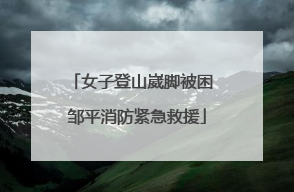 女子登山崴脚被困 邹平消防紧急救援