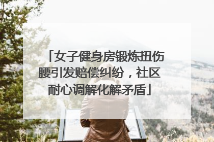 女子健身房锻炼扭伤腰引发赔偿纠纷，社区耐心调解化解矛盾
