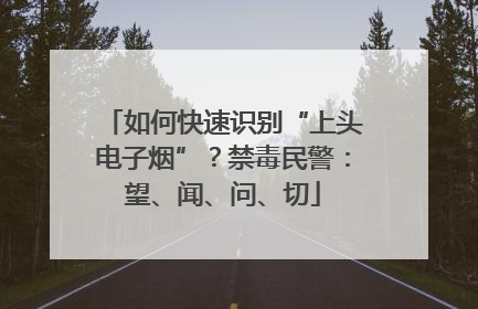 如何快速识别“上头电子烟”？禁毒民警：望、闻、问、切