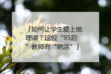 如何让学生爱上地理课？这位“95后”教师有“绝活”