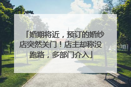 婚期将近，预订的婚纱店突然关门！店主却称没跑路，多部门介入