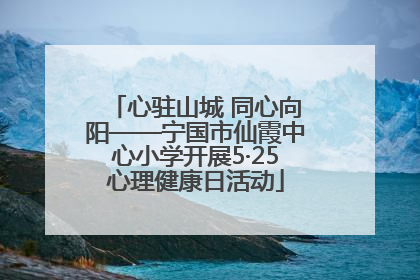 心驻山城 同心向阳——宁国市仙霞中心小学开展5·25心理健康日活动