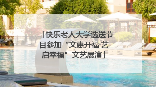 快乐老人大学选送节目参加“文惠开福·艺启幸福”文艺展演