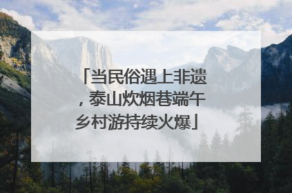 当民俗遇上非遗，泰山炊烟巷端午乡村游持续火爆