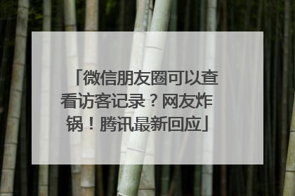 微信朋友圈可以查看访客记录？网友炸锅！腾讯最新回应