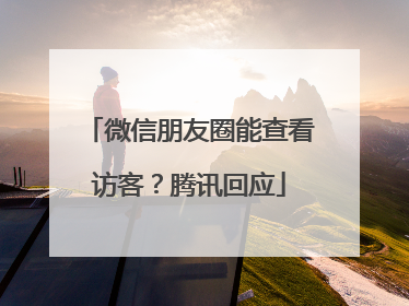 微信朋友圈能查看访客？腾讯回应