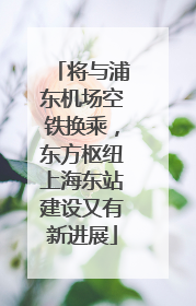 将与浦东机场空铁换乘，东方枢纽上海东站建设又有新进展