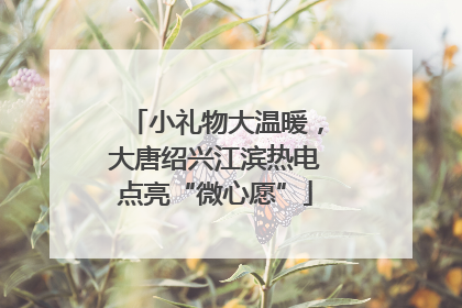 小礼物大温暖，大唐绍兴江滨热电点亮“微心愿”