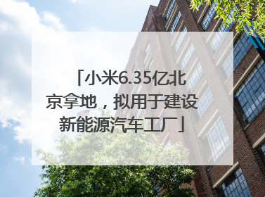 小米6.35亿北京拿地，拟用于建设新能源汽车工厂