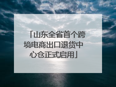 山东全省首个跨境电商出口退货中心仓正式启用