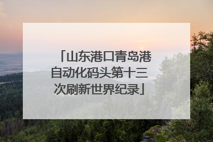 山东港口青岛港自动化码头第十三次刷新世界纪录