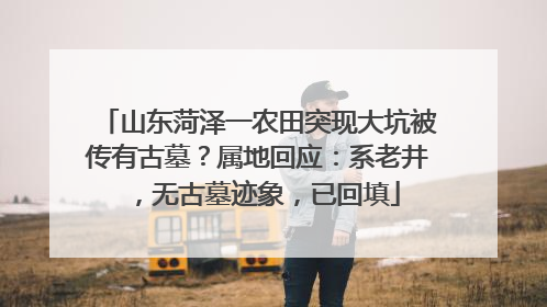 山东菏泽一农田突现大坑被传有古墓？属地回应：系老井，无古墓迹象，已回填