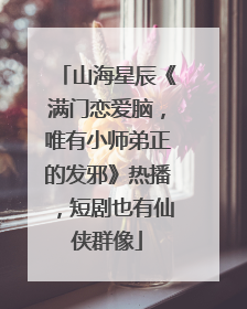 山海星辰《满门恋爱脑，唯有小师弟正的发邪》热播，短剧也有仙侠群像