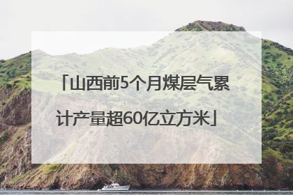山西前5个月煤层气累计产量超60亿立方米