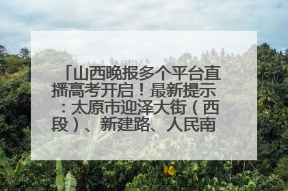 山西晚报多个平台直播高考开启！最新提示：太原市迎泽大街（西段）、新建路、人民南路高考期间增开路口