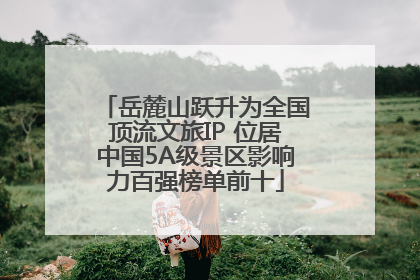 岳麓山跃升为全国顶流文旅IP 位居中国5A级景区影响力百强榜单前十