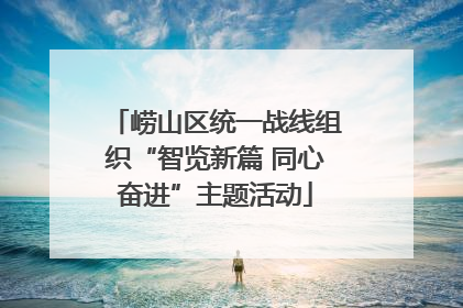 崂山区统一战线组织“智览新篇 同心奋进”主题活动