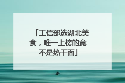 工信部选湖北美食，唯一上榜的竟不是热干面