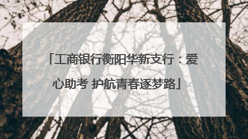 工商银行衡阳华新支行：爱心助考 护航青春逐梦路
