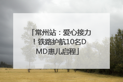 常州站：爱心接力！铁路护航10名DMD患儿启程