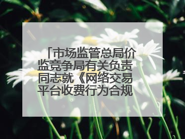 市场监管总局价监竞争局有关负责同志就《网络交易平台收费行为合规指南（征求意见稿）》答记者问