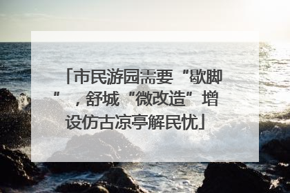 市民游园需要“歇脚”，舒城“微改造”增设仿古凉亭解民忧