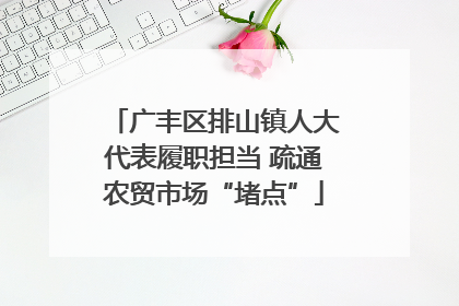 广丰区排山镇人大代表履职担当 疏通农贸市场“堵点”