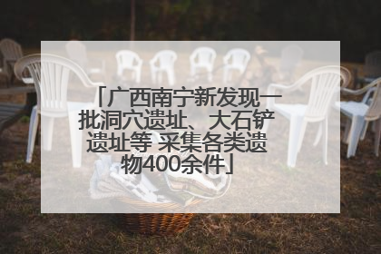 广西南宁新发现一批洞穴遗址、大石铲遗址等 采集各类遗物400余件
