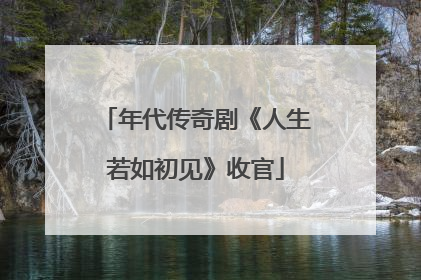年代传奇剧《人生若如初见》收官