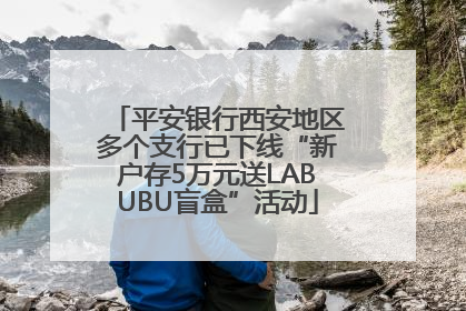 平安银行西安地区多个支行已下线“新户存5万元送LABUBU盲盒”活动