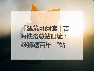 建筑可阅读｜吉海铁路总站旧址：雄狮踞百年 “站”写传承史
