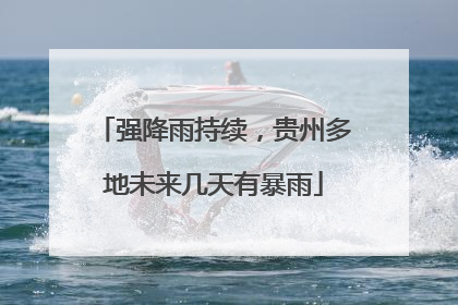 强降雨持续，贵州多地未来几天有暴雨