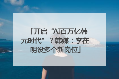 开启“AI百万亿韩元时代”？韩媒：李在明设多个新岗位