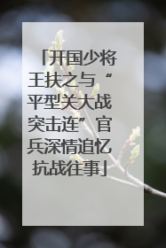 开国少将王扶之与“平型关大战突击连”官兵深情追忆抗战往事