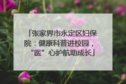 张家界市永定区妇保院：健康科普进校园，“医”心护航助成长