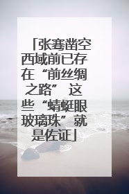 张骞凿空西域前已存在“前丝绸之路” 这些“蜻蜓眼玻璃珠”就是佐证